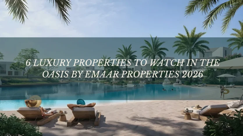6 Luxury Properties to Watch in The Oasis by Emaar properties 2026